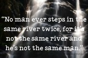 “No man ever steps in the same river twice, for it's not the same river and he's not the same man.”