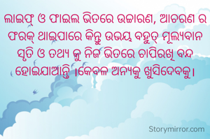 ଲାଇଫ୍ ଓ ଫାଇଲ ଭିତରେ ଉଚ୍ଚାରଣ, ଆଚରଣ ର ଫରକ୍ ଥାଇପାରେ କିନ୍ତୁ ଉଭୟ ବହୁତ୍ ମୂଲ୍ୟବାନ ସୃତି ଓ ତଥ୍ୟ କୁ ନିଜ ଭିତରେ ଚାପିରଖି ବନ୍ଦ ହୋଇଯାଆନ୍ତି ।କେବଳ ଅନ୍ୟକୁ ଖୁସିଦେବକୁ।
