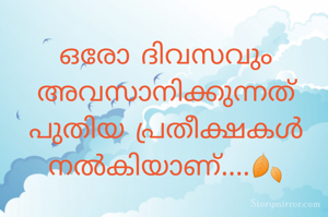 ഒരോ ദിവസവും അവസാനിക്കുന്നത്
പുതിയ പ്രതീക്ഷകൾ
നൽകിയാണ്....🍂