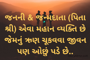 જનની & જન્મદાતા (પિતા શ્રી) એવા મહાન વ્યક્તિ છે જેમનું ઋણ ચૂકવવા જીવન પણ ઓછું પડે છે..