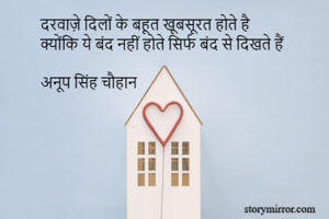 दरवाज़े दिलों के बहूत खूबसूरत होते है
क्योंकि ये बंद नहीं होते सिर्फ बंद से दिखते हैं

अनूप सिंह चौहान
