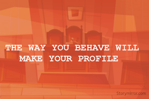 THE WAY YOU BEHAVE WILL MAKE YOUR PROFILE 