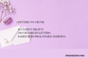 LETTERS TO CRUSH

50 UNSENT DRAFTS
100 CRUMBLED LETTERS
FADED INTO PROLONGED SIGHNESS

