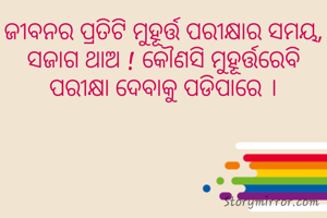 ଜୀବନର ପ୍ରତିଟି ମୁହୂର୍ତ୍ତ ପରୀକ୍ଷାର ସମୟ, ସଜାଗ ଥାଅ ! କୌଣସି ମୁହୂର୍ତ୍ତରେବି ପରୀକ୍ଷା ଦେବାକୁ ପଡିପାରେ ।