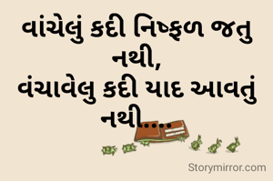 વાંચેલું કદી નિષ્ફળ જતુ નથી,
વંચાવેલુ કદી યાદ આવતું નથી....