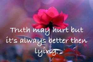 Truth may hurt but it's always better then lying.