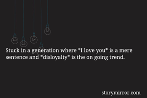 Stuck in a generation where *I love you* is a mere sentence and *disloyalty* is the on going trend.
