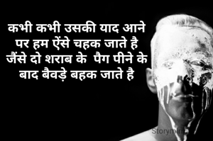 कभी कभी उसकी याद आने
 पर हम ऐंसे चहक जाते है 
जैंसे दो शराब के  पैग पीने के
 बाद बैवड़े बहक जाते है 