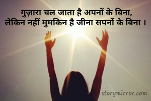  गुज़ारा चल जाता है अपनों के बिना,
लेकिन नहीं मुमकिन है जीना सपनों के बिना ।