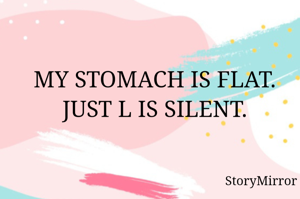 MY STOMACH IS FLAT.
JUST L IS SILENT.