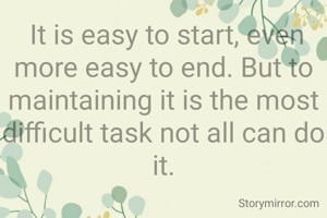  It is easy to start, even more easy to end. But to maintaining it is the most difficult task not all can do it.