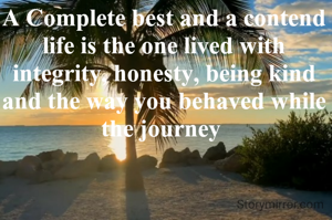 A Complete best and a contend life is the one lived with integrity, honesty, being kind and the way you behaved while the journey 