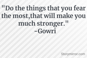 "Do the things that you fear the most,that will make you much stronger."
  -Gowri