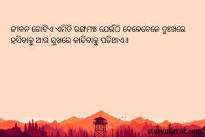 ଜୀବନ ଗୋଟିଏ ଏମିତି ରଙ୍ଗମଞ୍ଚ ଯେଉଁଠି ବେଳେବେଳେ ଦୁଃଖରେ ହସିବାକୁ ଆଉ ସୁଖରେ କାନ୍ଦିବାକୁ ପଡିଥାଏ॥