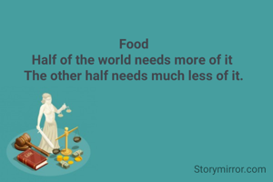 Food
Half of the world needs more of it 
The other half needs much less of it.