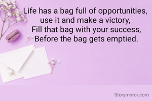Life has a bag full of opportunities, 
use it and make a victory, 
Fill that bag with your success,
Before the bag gets emptied.