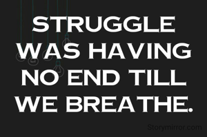 Struggle was having no end till we breathe.