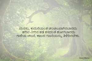 ಮನಸ್ಸು ಕುದುರೆಯಂತೆ ಚಂಚಲವಾಗಿರಬಾರದು
ಹರಿವ ನೀರಿನ ಕಡೆ ಕಸದಂತೆ ಹೋಗಬಾರದು
ಗಾಳಿಯ ಚಲನೆ, ಕಾಲದ ಗಣನೆಯನ್ನು ತಿಳಿದಿರಬೇಕು.
