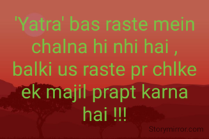 'Yatra' bas raste mein chalna hi nhi hai ,
balki us raste pr chlke ek majil prapt karna hai !!!