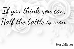If you think you can,
Half the battle is won. 
