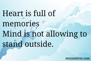Heart is full of memories 
Mind is not allowing to stand outside. 
