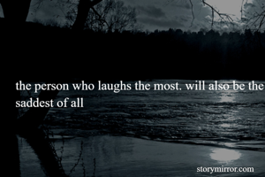 the person who laughs the most. will also be the saddest of all