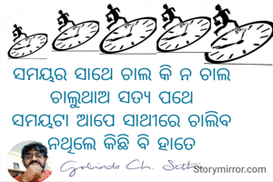 ସମୟର ସାଥେ ଚାଲ କି ନ ଚାଲ 
ଚାଲୁଥାଅ ସତ୍ୟ ପଥେ 
ସମୟଟା ଆପେ ସାଥୀରେ ଚାଲିବ 
ନଥିଲେ କିଛି ବି ହାତେ 