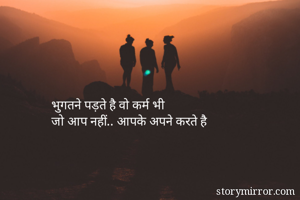 भुगतने पड़ते है वो कर्म भी
जो आप नहीं.. आपके अपने करते है