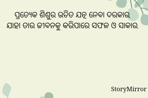 ପ୍ରତ୍ୟେକ ଶିଶୁର ଉଚିତ ଯତ୍ନ ନେବା ଦରକାର, 
ଯାହା ତାର ଜୀବନକୁ କରିପାରେ ସଫଳ ଓ ସାକାର. 