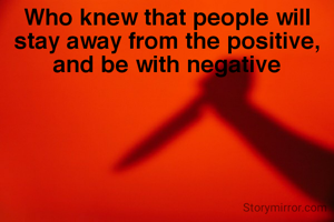 Who knew that people will stay away from the positive, and be with negative