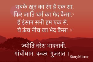 #कोट्स डेली सीज़न 6
#विषय : रंग 

सबके ख़ून का रंग है एक सा,
फिर जाति धर्म का भेद कैसा?
हैं इंसान सभी हम एक से,
ये ऊंच नीच का भेद कैसा ?

ज्योति नरेश भावनानी,
गांधीधाम, कच्छ, गुजरात ।