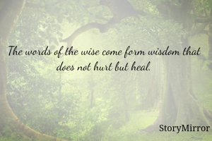 The words of the wise come form wisdom that does not hurt but heal.