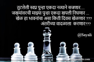 तुटलेली स्वप्न पुन्हा एकदा नव्याने सजणार.... 
जखमांवरची माझ्या पुन्हा एकदा खपली निघणार ...
खेळ हा भावनांचा असा किती दिवस खेळणार ???
अंतरीच्या वादळाला  करणार???

@Sayali