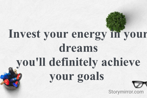 Invest your energy in your dreams
you'll definitely achieve your goals 