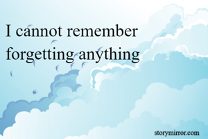 I cannot remember forgetting anything