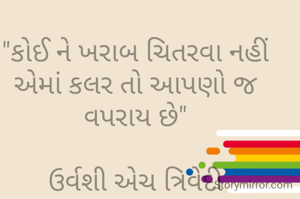 "કોઈ ને ખરાબ ચિતરવા નહીં
એમાં કલર તો આપણો જ વપરાય છે"

ઉર્વશી એચ ત્રિવેદી