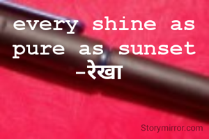 every shine as pure as sunset
-रेखा 
