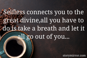 Selfless connects you to the great divine,all you have to do is take a breath and let it all go out of you...