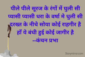 पीले पीले सूरज के रंगों में घुली सी
प्यासी प्यासी धरा के वर्षा मे धुली सी
दरख्त के नीचे सोया कोई राहगीर है
हाँ ये बंधी हुई कोई जागीर है
--कंचन प्रभा