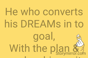 He who converts his DREAMs in to goal,
With the plan & work achieves it all.