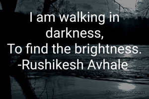 I am walking in darkness,
To find the brightness.
-Rushikesh Avhale 

