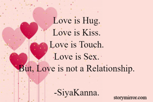 Love is Hug.
Love is Kiss.
Love is Touch.
Love is Sex.
But, Love is not a Relationship.

-SiyaKanna.