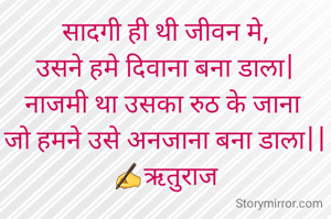 सादगी ही थी जीवन मे,
उसने हमे दिवाना बना डाला|
नाजमी था उसका रुठ के जाना 
जो हमने उसे अनजाना बना डाला||
✍ऋतुराज