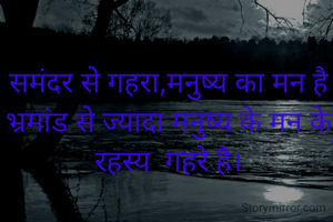 समंदर से गहरा,मनुष्य का मन है
भ्रमांड से ज्यादा गेहरे मनुष्य के मन के रहस्य  गहरे है।