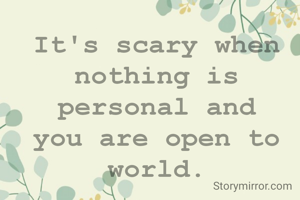 It's scary when nothing is personal and you are open to world.