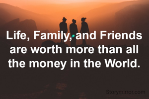 Life, Family, and Friends are worth more than all the money in the World.

