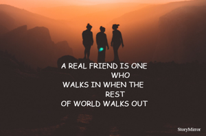 A REAL FRIEND IS ONE
               WHO
WALKS IN WHEN THE 
           REST 
OF WORLD WALKS OUT
