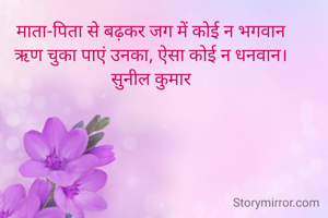माता-पिता से बढ़कर जग में कोई न भगवान 
ऋण चुका पाएं उनका, ऐसा कोई न धनवान। 
सुनील कुमार 