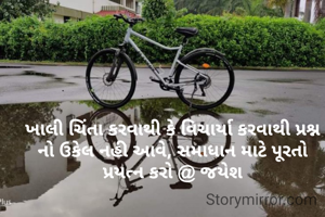 ખાલી ચિંતા કરવાથી કે વિચાર્યા કરવાથી પ્રશ્ન નો ઉકેલ નહી આવે, સમાધાન માટે પૂરતો પ્રયત્ન કરો @ જયેશ