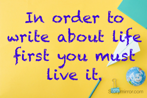 In order to write about life first you must live it.